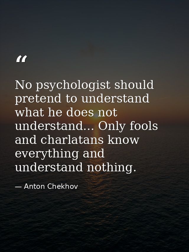 No psychologist should pretend to understand what he does not understand... Only fools and charlatans know everything an — Anton Chekhov
