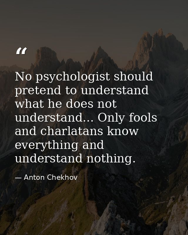 No psychologist should pretend to understand what he does not understand... Only fools and charlatans know everything an — Anton Chekhov