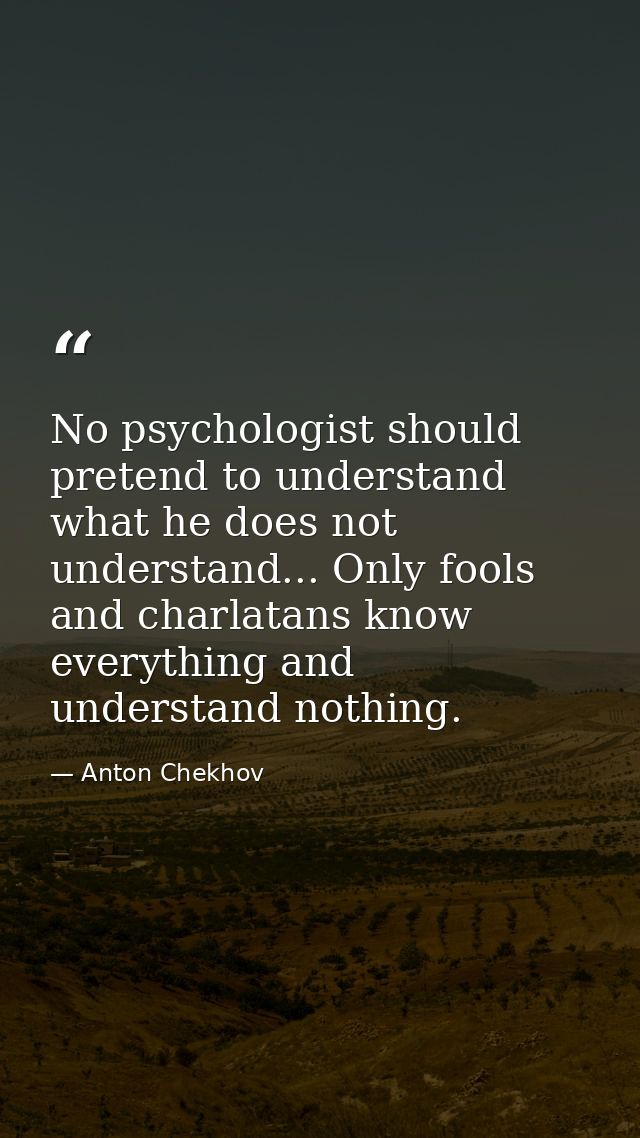 No psychologist should pretend to understand what he does not understand... Only fools and charlatans know everything an — Anton Chekhov