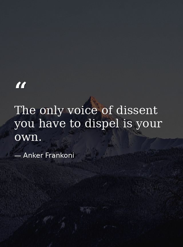 The only voice of dissent you have to dispel is your own. — Anker Frankoni