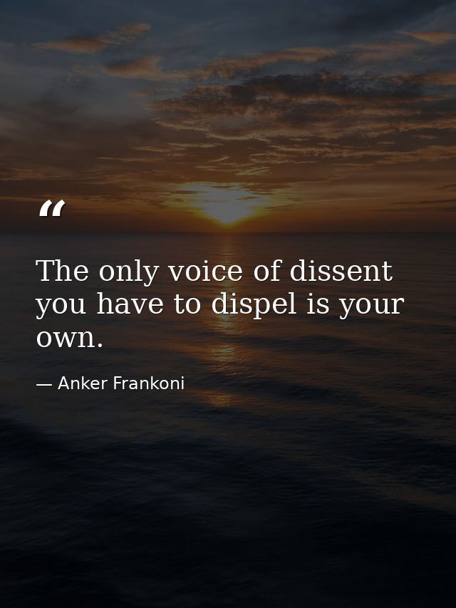 The only voice of dissent you have to dispel is your own. — Anker Frankoni