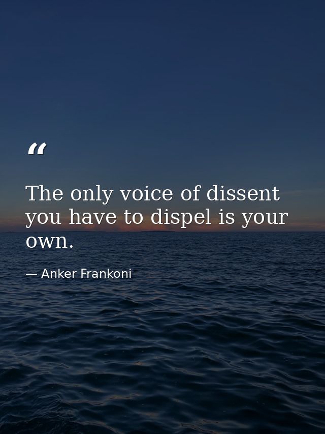 The only voice of dissent you have to dispel is your own. — Anker Frankoni