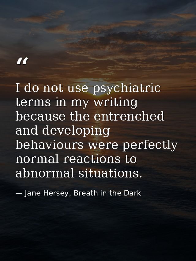 I do not use psychiatric terms in my writing because the entrenched and developing behaviours were perfectly normal reac — Jane Hersey, Breath in the Dark