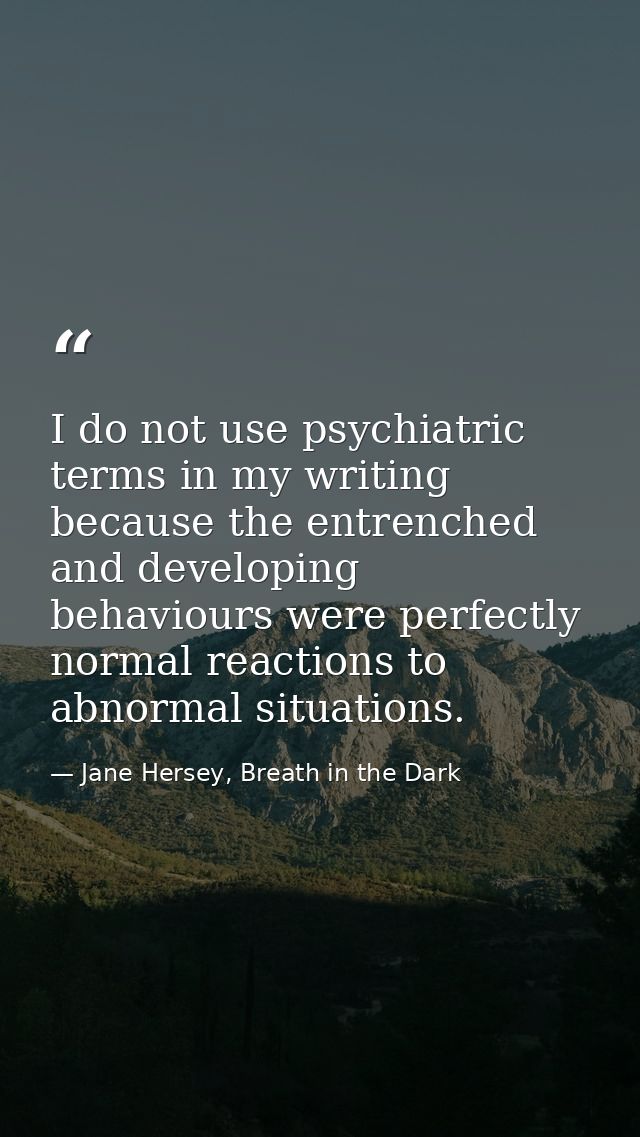 I do not use psychiatric terms in my writing because the entrenched and developing behaviours were perfectly normal reac — Jane Hersey, Breath in the Dark