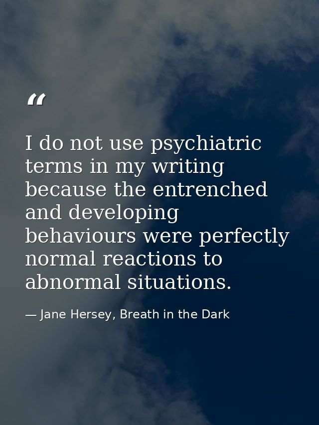 I do not use psychiatric terms in my writing because the entrenched and developing behaviours were perfectly normal reac — Jane Hersey, Breath in the Dark