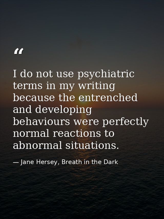 I do not use psychiatric terms in my writing because the entrenched and developing behaviours were perfectly normal reac — Jane Hersey, Breath in the Dark