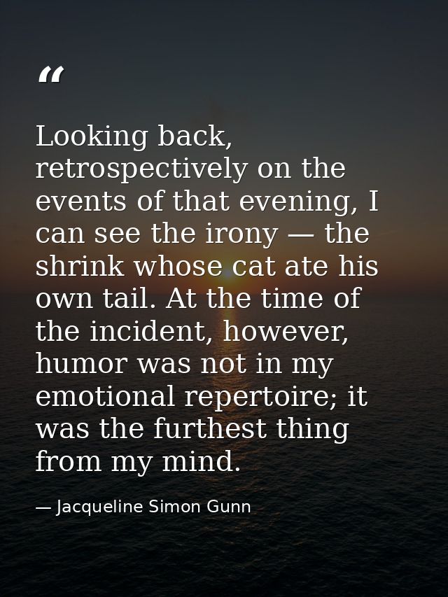 Looking back, retrospectively on the events of that evening, I can see the irony — the shrink whose cat ate his own tail — Jacqueline Simon Gunn