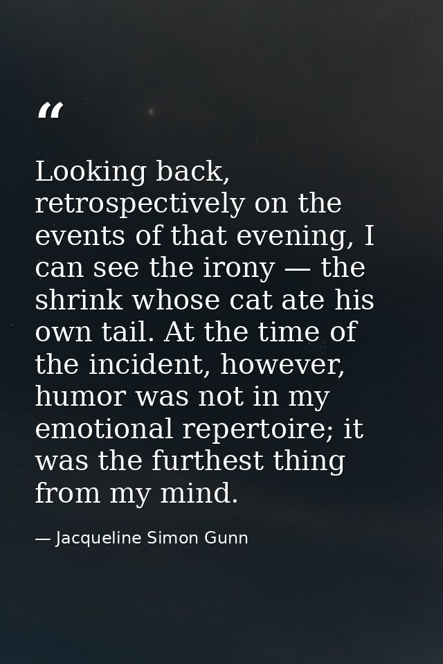Looking back, retrospectively on the events of that evening, I can see the irony — the shrink whose cat ate his own tail — Jacqueline Simon Gunn