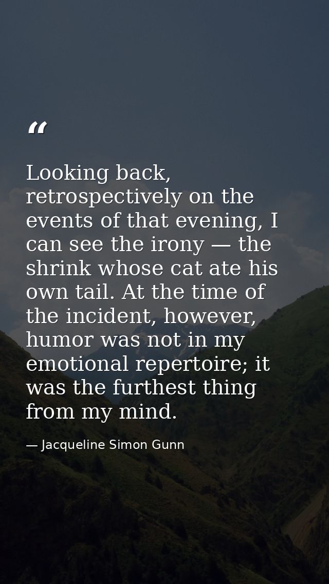 Looking back, retrospectively on the events of that evening, I can see the irony — the shrink whose cat ate his own tail — Jacqueline Simon Gunn