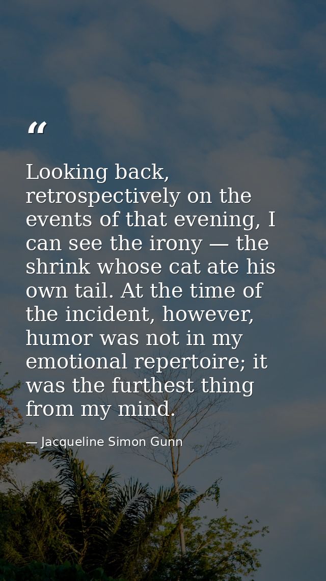 Looking back, retrospectively on the events of that evening, I can see the irony — the shrink whose cat ate his own tail — Jacqueline Simon Gunn