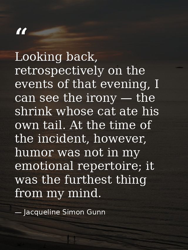 Looking back, retrospectively on the events of that evening, I can see the irony — the shrink whose cat ate his own tail — Jacqueline Simon Gunn
