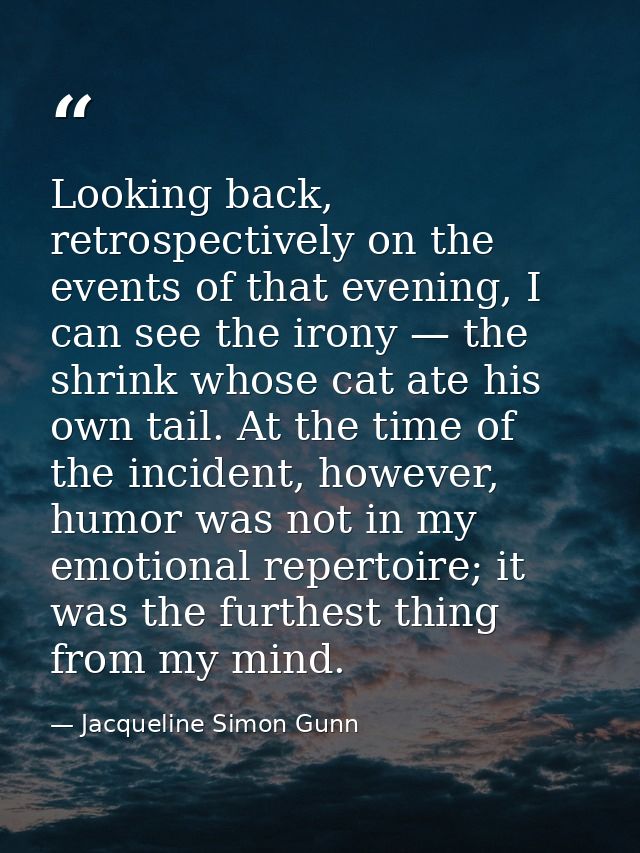 Looking back, retrospectively on the events of that evening, I can see the irony — the shrink whose cat ate his own tail — Jacqueline Simon Gunn