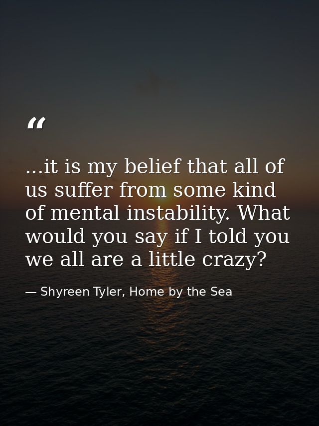 ...it is my belief that all of us suffer from some kind of mental instability. What would you say if I told you we all a — Shyreen Tyler, Home by the Sea