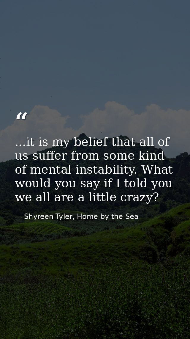 ...it is my belief that all of us suffer from some kind of mental instability. What would you say if I told you we all a — Shyreen Tyler, Home by the Sea