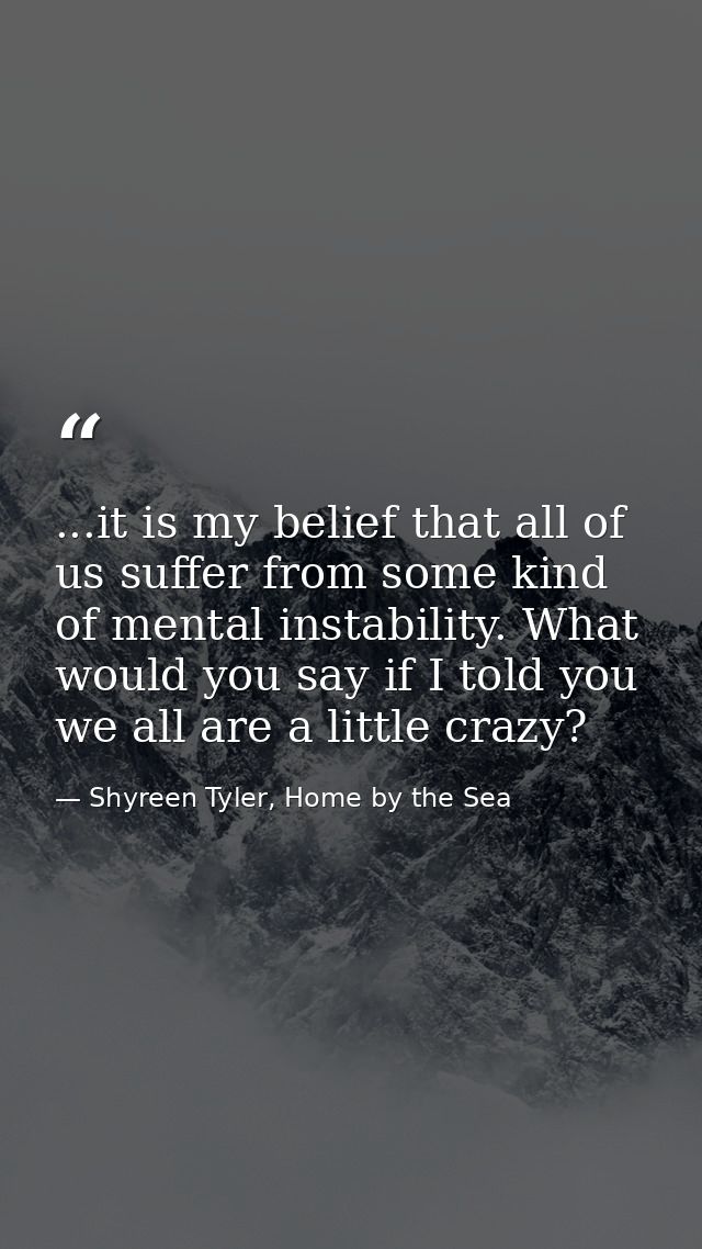 ...it is my belief that all of us suffer from some kind of mental instability. What would you say if I told you we all a — Shyreen Tyler, Home by the Sea