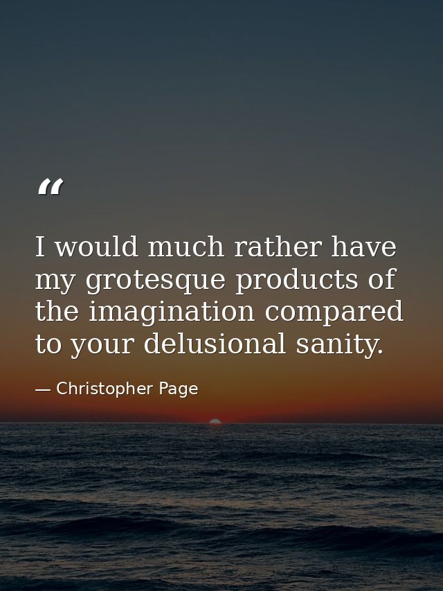 I would much rather have my grotesque products of the imagination compared to your delusional sanity. — Christopher Page