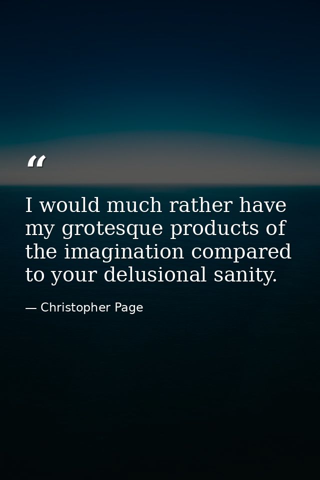 I would much rather have my grotesque products of the imagination compared to your delusional sanity. — Christopher Page