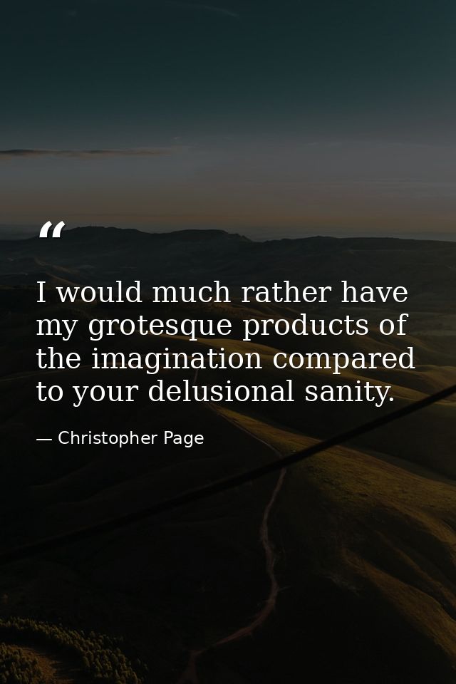 I would much rather have my grotesque products of the imagination compared to your delusional sanity. — Christopher Page