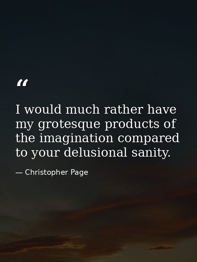 I would much rather have my grotesque products of the imagination compared to your delusional sanity. — Christopher Page