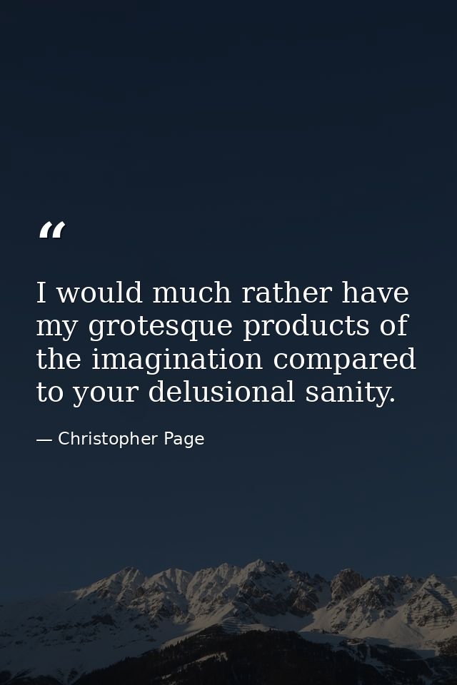 I would much rather have my grotesque products of the imagination compared to your delusional sanity. — Christopher Page