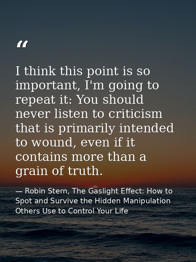 I think this point is so important, I'm going to repeat it: You should never listen to criticism that is primarily inten — Robin Stern, The Gaslight Effect: How to Spot and Survive the Hidden Manipulation Others Use to Control Your Life