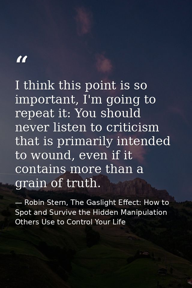 I think this point is so important, I'm going to repeat it: You should never listen to criticism that is primarily inten — Robin Stern, The Gaslight Effect: How to Spot and Survive the Hidden Manipulation Others Use to Control Your Life