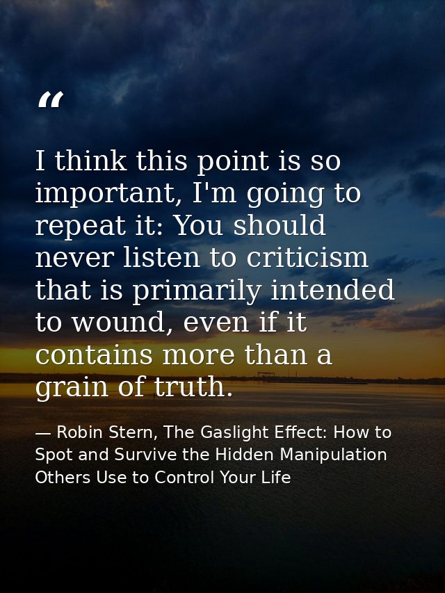 I think this point is so important, I'm going to repeat it: You should never listen to criticism that is primarily inten — Robin Stern, The Gaslight Effect: How to Spot and Survive the Hidden Manipulation Others Use to Control Your Life