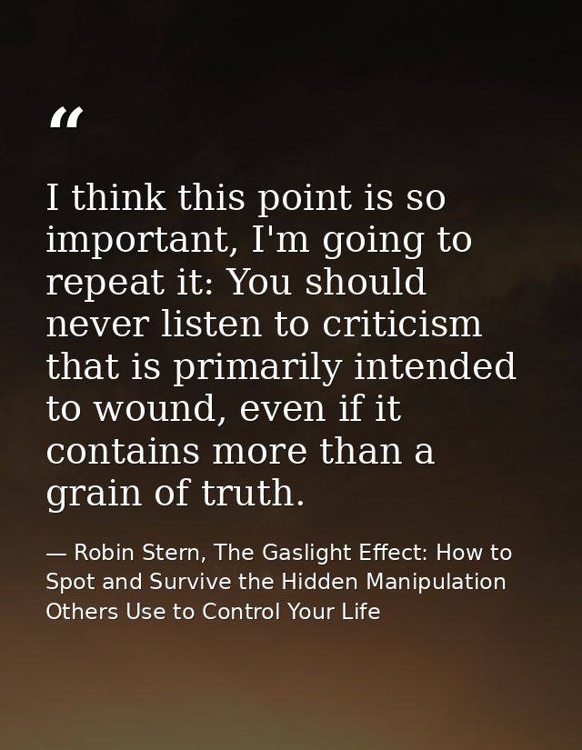 I think this point is so important, I'm going to repeat it: You should never listen to criticism that is primarily inten — Robin Stern, The Gaslight Effect: How to Spot and Survive the Hidden Manipulation Others Use to Control Your Life