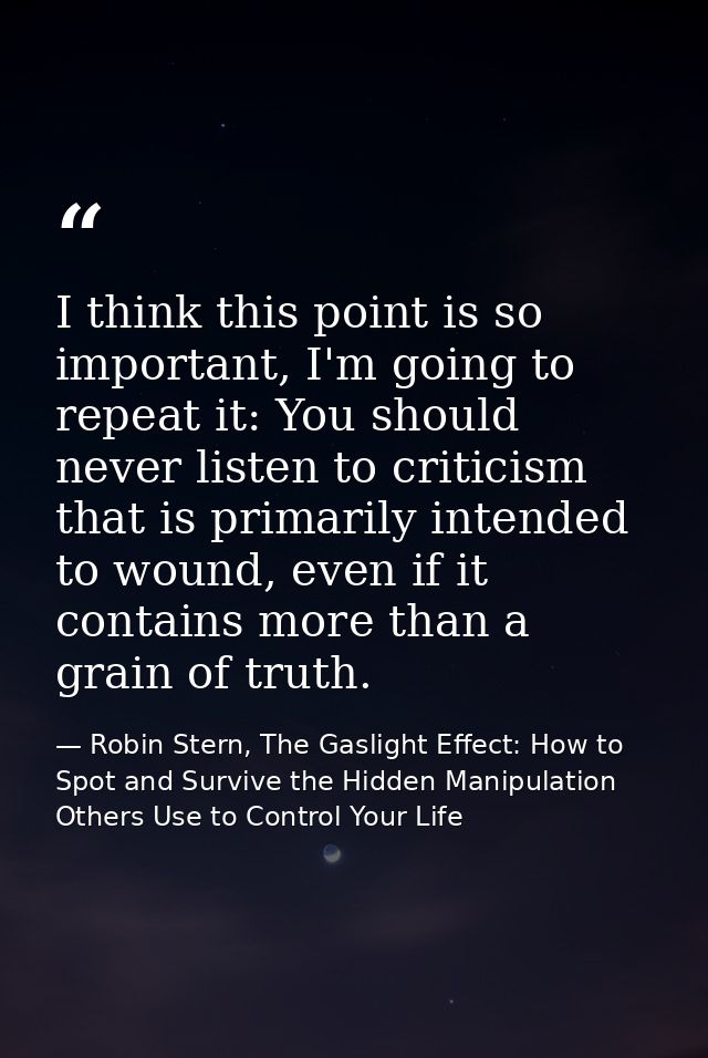 I think this point is so important, I'm going to repeat it: You should never listen to criticism that is primarily inten — Robin Stern, The Gaslight Effect: How to Spot and Survive the Hidden Manipulation Others Use to Control Your Life