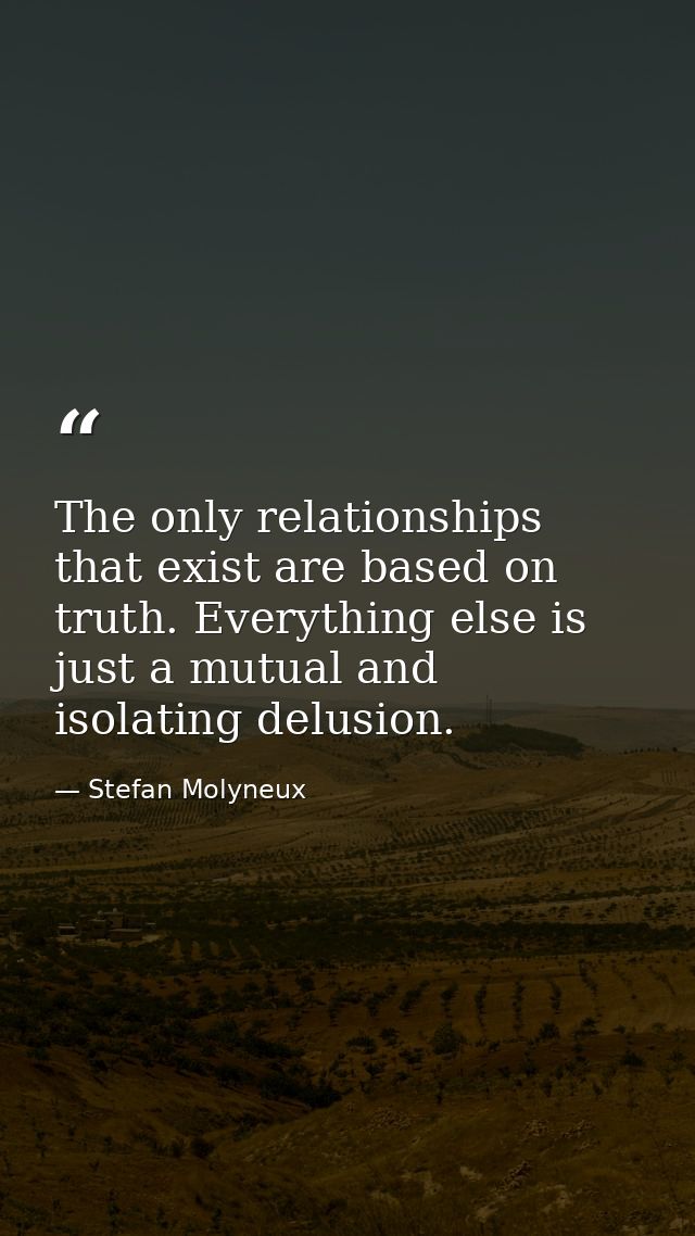 The only relationships that exist are based on truth. Everything else is just a mutual and isolating delusion. — Stefan Molyneux