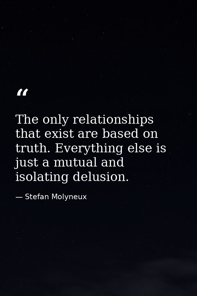 The only relationships that exist are based on truth. Everything else is just a mutual and isolating delusion. — Stefan Molyneux