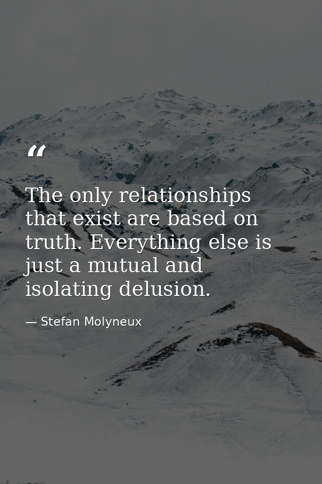 The only relationships that exist are based on truth. Everything else is just a mutual and isolating delusion. — Stefan Molyneux
