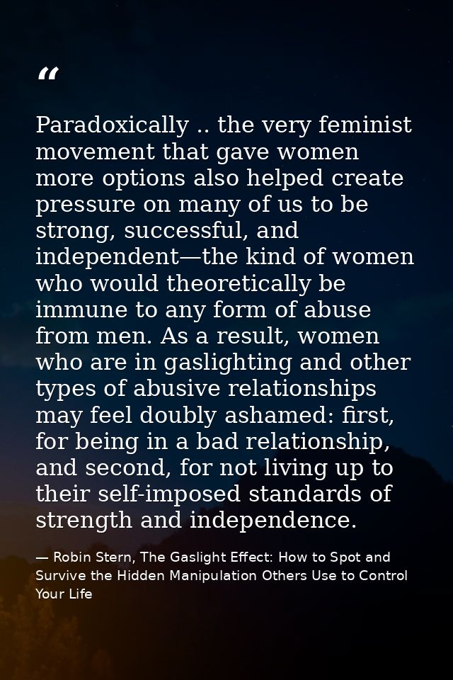 Paradoxically .. the very feminist movement that gave women more options also helped create pressure on many of us to be — Robin Stern, The Gaslight Effect: How to Spot and Survive the Hidden Manipulation Others Use to Control Your Life