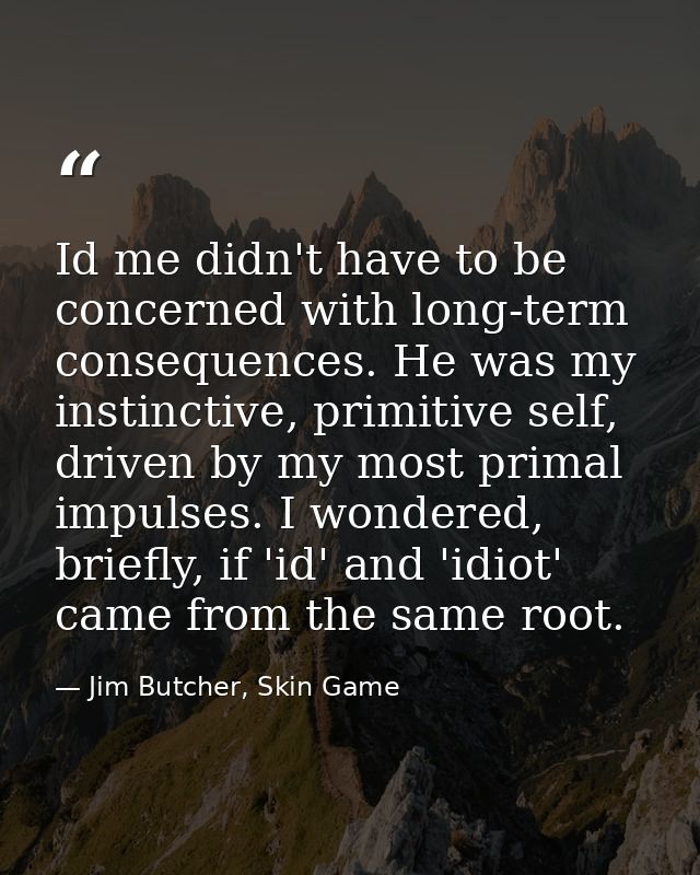 Id me didn't have to be concerned with long-term consequences. He was my instinctive, primitive self, driven by my most  — Jim Butcher, Skin Game