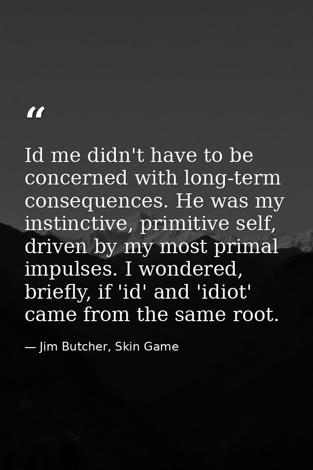Id me didn't have to be concerned with long-term consequences. He was my instinctive, primitive self, driven by my most  — Jim Butcher, Skin Game