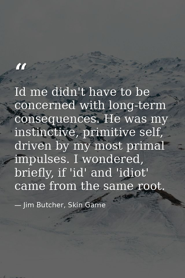 Id me didn't have to be concerned with long-term consequences. He was my instinctive, primitive self, driven by my most  — Jim Butcher, Skin Game