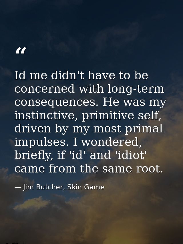 Id me didn't have to be concerned with long-term consequences. He was my instinctive, primitive self, driven by my most  — Jim Butcher, Skin Game