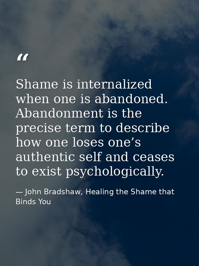 Shame is internalized when one is abandoned. Abandonment is the precise term to describe how one loses one’s authentic s — John Bradshaw, Healing the Shame that Binds You