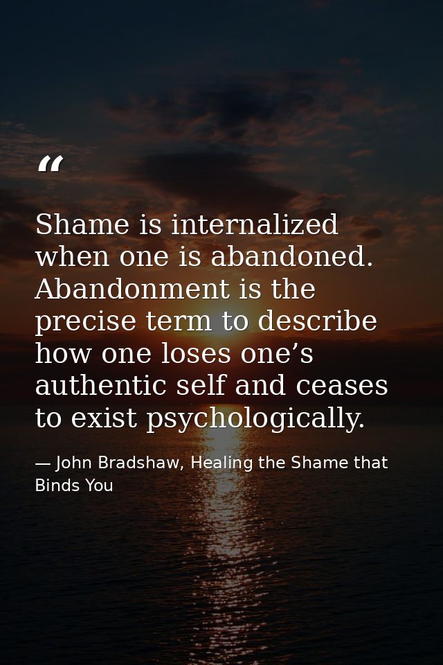 Shame is internalized when one is abandoned. Abandonment is the precise term to describe how one loses one’s authentic s — John Bradshaw, Healing the Shame that Binds You