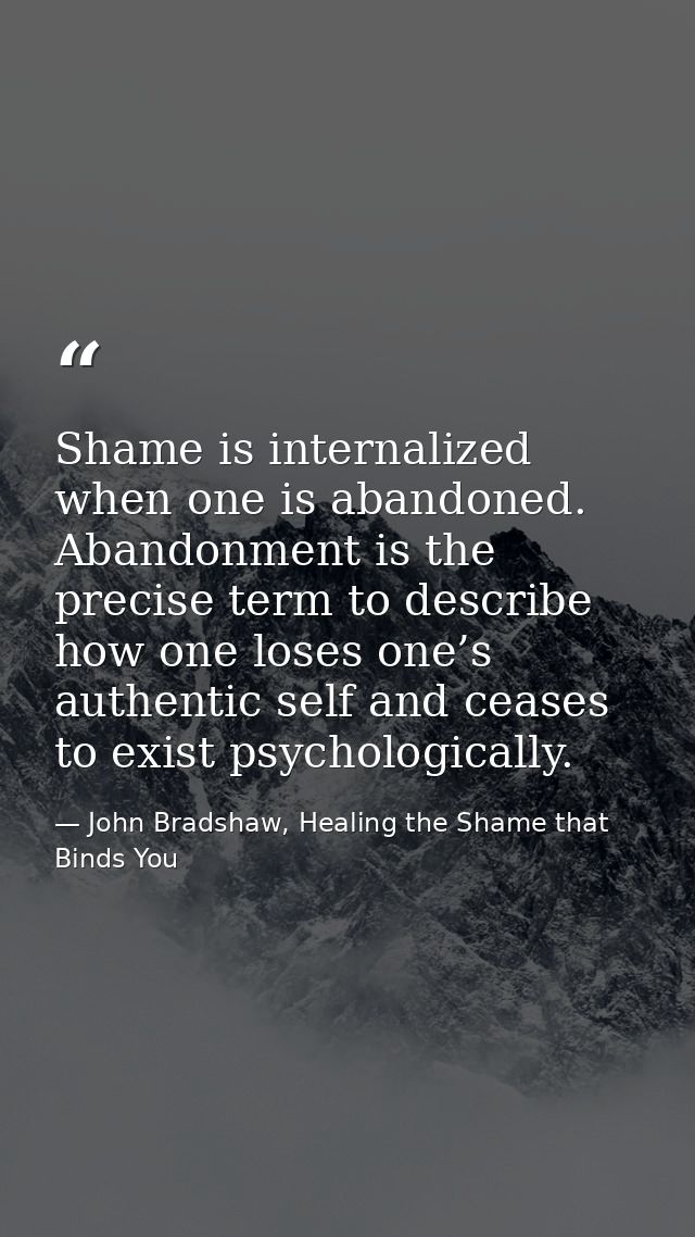 Shame is internalized when one is abandoned. Abandonment is the precise term to describe how one loses one’s authentic s — John Bradshaw, Healing the Shame that Binds You