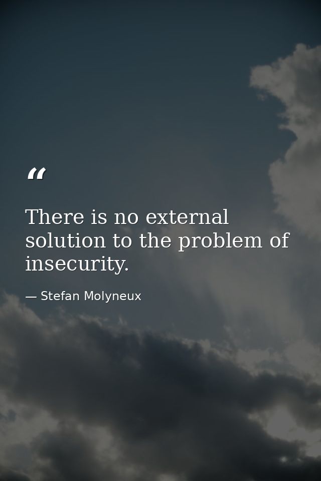 There is no external solution to the problem of insecurity. — Stefan Molyneux