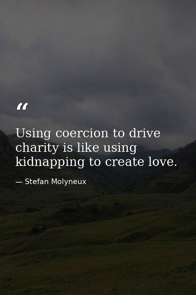 Using coercion to drive charity is like using kidnapping to create love. — Stefan Molyneux