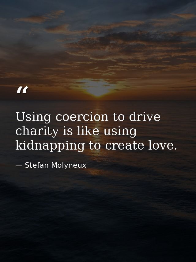 Using coercion to drive charity is like using kidnapping to create love. — Stefan Molyneux
