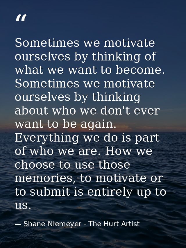 Sometimes we motivate ourselves by thinking of what we want to become. Sometimes we motivate ourselves by thinking about — Shane Niemeyer - The Hurt Artist