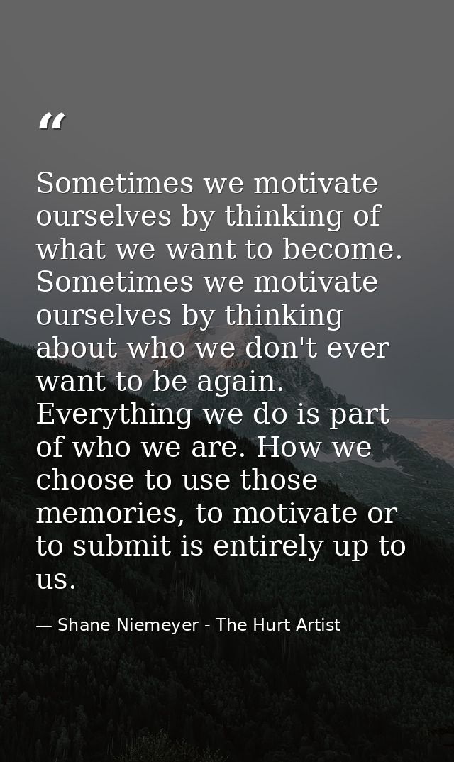Sometimes we motivate ourselves by thinking of what we want to become. Sometimes we motivate ourselves by thinking about — Shane Niemeyer - The Hurt Artist