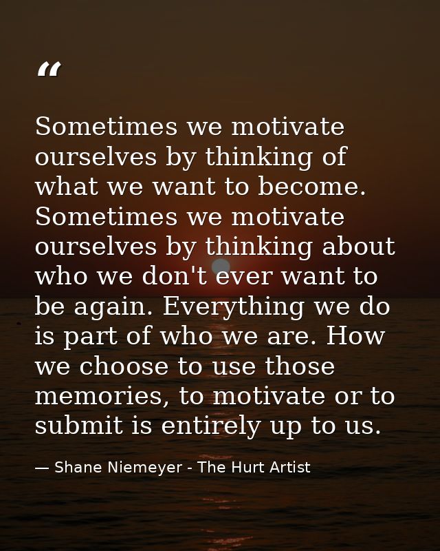 Sometimes we motivate ourselves by thinking of what we want to become. Sometimes we motivate ourselves by thinking about — Shane Niemeyer - The Hurt Artist