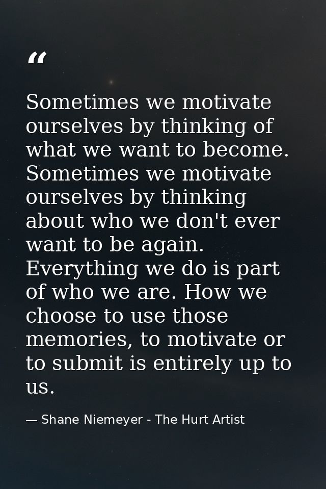 Sometimes we motivate ourselves by thinking of what we want to become. Sometimes we motivate ourselves by thinking about — Shane Niemeyer - The Hurt Artist
