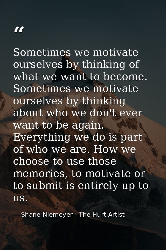 Sometimes we motivate ourselves by thinking of what we want to become. Sometimes we motivate ourselves by thinking about — Shane Niemeyer - The Hurt Artist