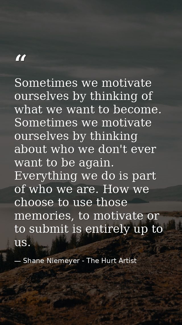 Sometimes we motivate ourselves by thinking of what we want to become. Sometimes we motivate ourselves by thinking about — Shane Niemeyer - The Hurt Artist