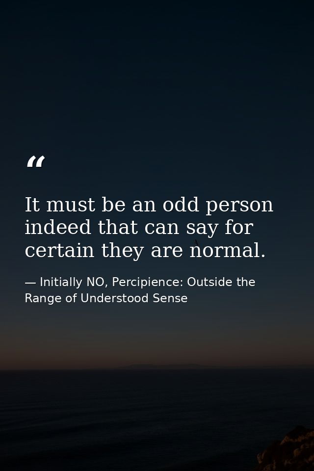 It must be an odd person indeed that can say for certain they are normal. — Initially NO, Percipience: Outside the Range of Understood Sense